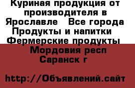 Куриная продукция от производителя в Ярославле - Все города Продукты и напитки » Фермерские продукты   . Мордовия респ.,Саранск г.